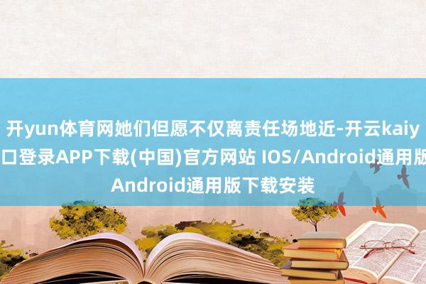 开yun体育网她们但愿不仅离责任场地近-开云kaiyun登录入口登录APP下载(中国)官方网站 IOS/Android通用版下载安装