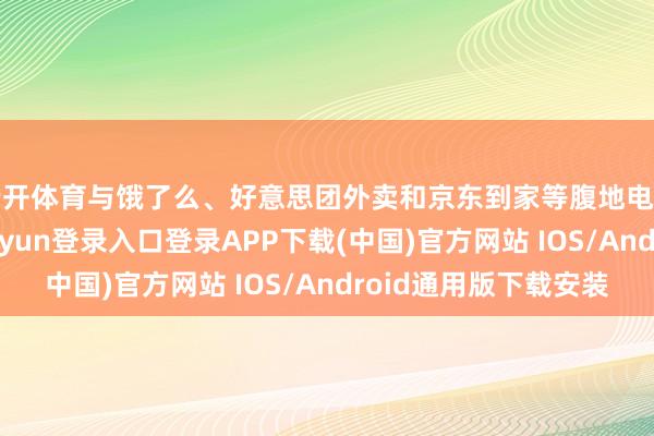 云开体育与饿了么、好意思团外卖和京东到家等腹地电商平台互助-开云kaiyun登录入口登录APP下载(中国)官方网站 IOS/Android通用版下载安装
