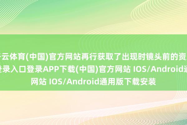 开云体育(中国)官方网站再行获取了出现时镜头前的资历-开云kaiyun登录入口登录APP下载(中国)官方网站 IOS/Android通用版下载安装