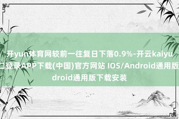 开yun体育网较前一往复日下落0.9%-开云kaiyun登录入口登录APP下载(中国)官方网站 IOS/Android通用版下载安装