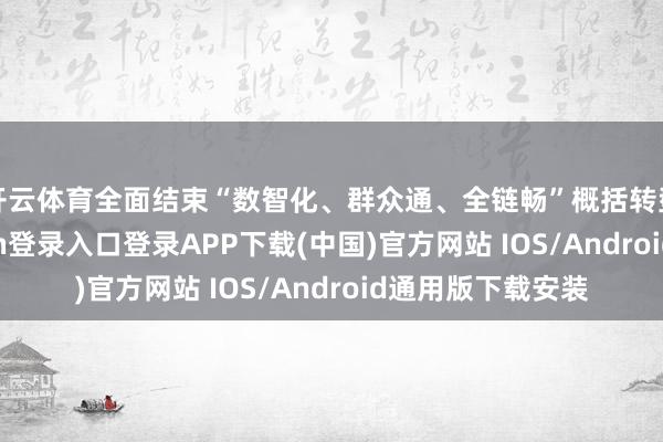开云体育全面结束“数智化、群众通、全链畅”概括转型升级-开云kaiyun登录入口登录APP下载(中国)官方网站 IOS/Android通用版下载安装