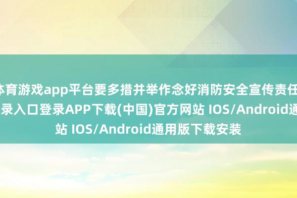 体育游戏app平台要多措并举作念好消防安全宣传责任-开云kaiyun登录入口登录APP下载(中国)官方网站 IOS/Android通用版下载安装
