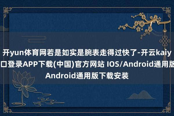 开yun体育网若是如实是腕表走得过快了-开云kaiyun登录入口登录APP下载(中国)官方网站 IOS/Android通用版下载安装