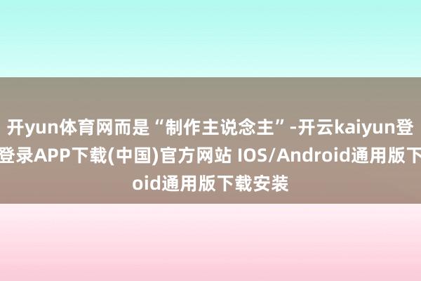 开yun体育网而是“制作主说念主”-开云kaiyun登录入口登录APP下载(中国)官方网站 IOS/Android通用版下载安装