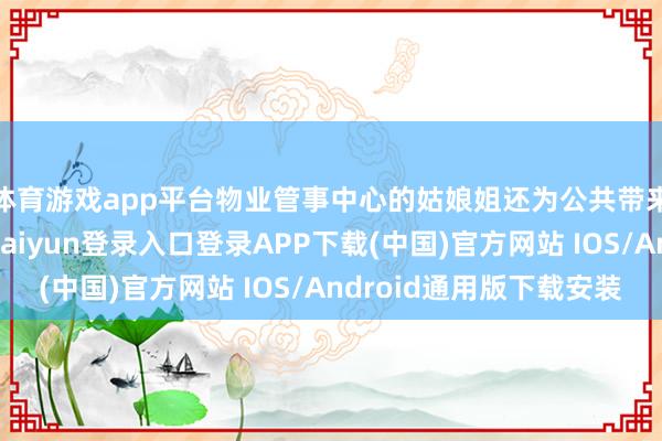 体育游戏app平台物业管事中心的姑娘姐还为公共带来了开场跳舞-开云kaiyun登录入口登录APP下载(中国)官方网站 IOS/Android通用版下载安装