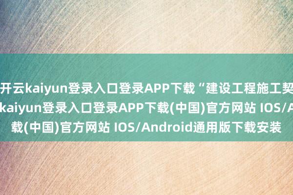 开云kaiyun登录入口登录APP下载“建设工程施工契约纠纷”有32则-开云kaiyun登录入口登录APP下载(中国)官方网站 IOS/Android通用版下载安装