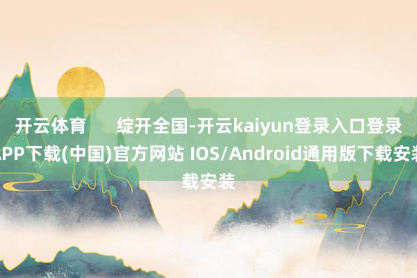 开云体育      绽开全国-开云kaiyun登录入口登录APP下载(中国)官方网站 IOS/Android通用版下载安装