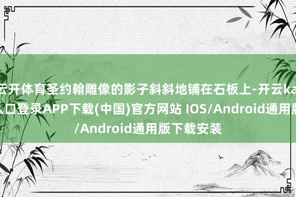 云开体育圣约翰雕像的影子斜斜地铺在石板上-开云kaiyun登录入口登录APP下载(中国)官方网站 IOS/Android通用版下载安装