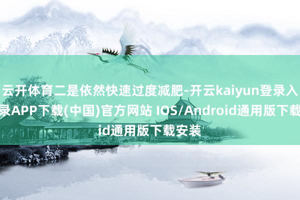 云开体育二是依然快速过度减肥-开云kaiyun登录入口登录APP下载(中国)官方网站 IOS/Android通用版下载安装