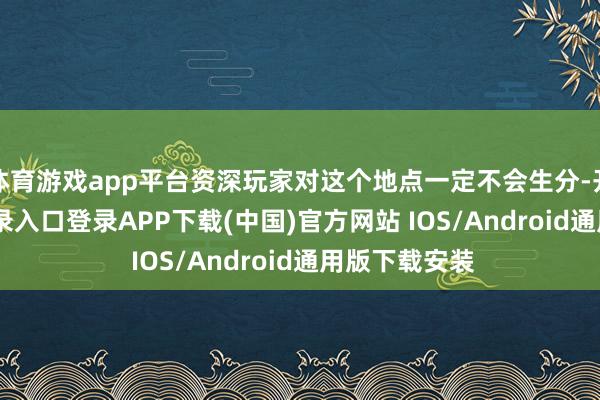 体育游戏app平台资深玩家对这个地点一定不会生分-开云kaiyun登录入口登录APP下载(中国)官方网站 IOS/Android通用版下载安装