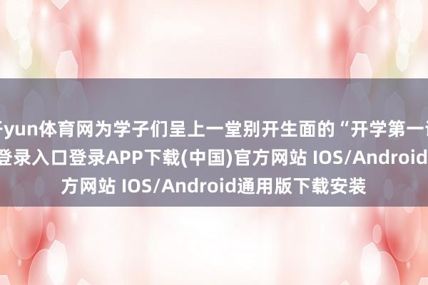 开yun体育网为学子们呈上一堂别开生面的“开学第一课”-开云kaiyun登录入口登录APP下载(中国)官方网站 IOS/Android通用版下载安装