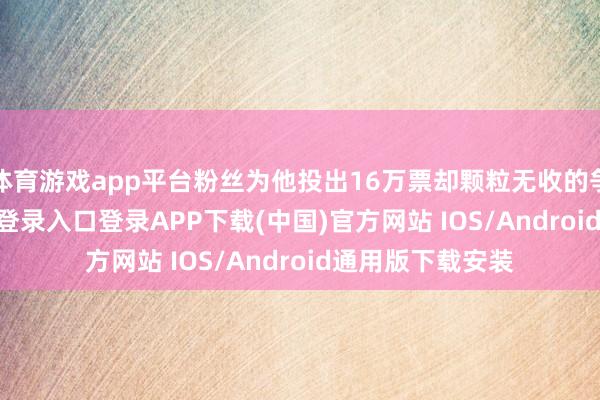 体育游戏app平台粉丝为他投出16万票却颗粒无收的争议-开云kaiyun登录入口登录APP下载(中国)官方网站 IOS/Android通用版下载安装