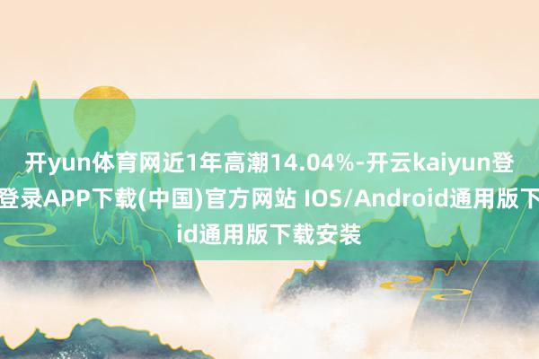 开yun体育网近1年高潮14.04%-开云kaiyun登录入口登录APP下载(中国)官方网站 IOS/Android通用版下载安装