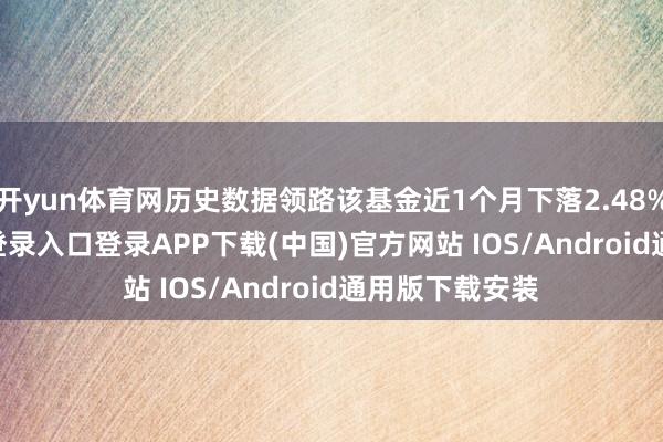 开yun体育网历史数据领路该基金近1个月下落2.48%-开云kaiyun登录入口登录APP下载(中国)官方网站 IOS/Android通用版下载安装