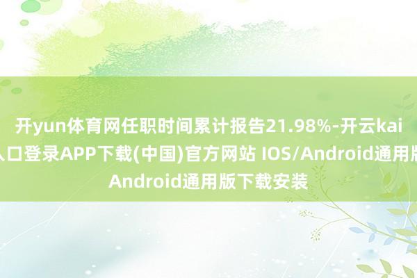 开yun体育网任职时间累计报告21.98%-开云kaiyun登录入口登录APP下载(中国)官方网站 IOS/Android通用版下载安装