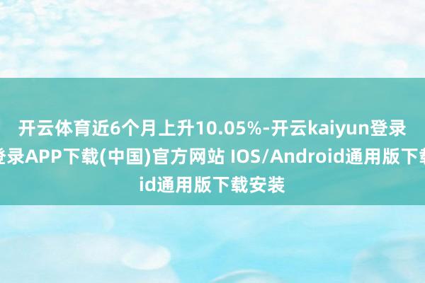 开云体育近6个月上升10.05%-开云kaiyun登录入口登录APP下载(中国)官方网站 IOS/Android通用版下载安装