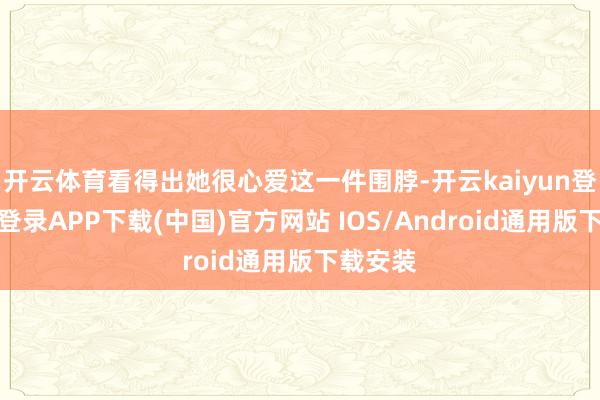 开云体育看得出她很心爱这一件围脖-开云kaiyun登录入口登录APP下载(中国)官方网站 IOS/Android通用版下载安装