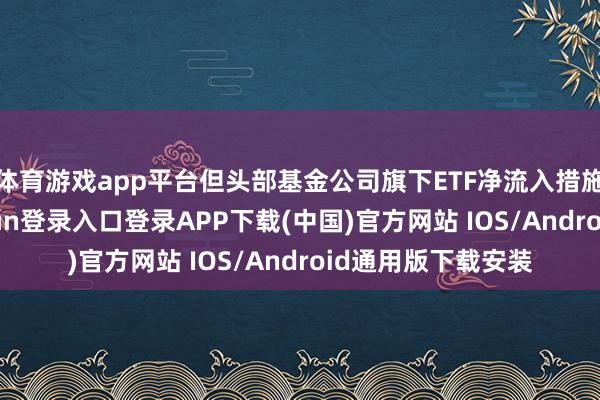 体育游戏app平台但头部基金公司旗下ETF净流入措施合手续-开云kaiyun登录入口登录APP下载(中国)官方网站 IOS/Android通用版下载安装