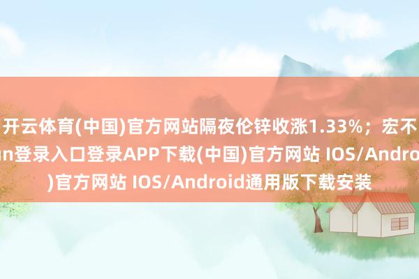 开云体育(中国)官方网站隔夜伦锌收涨1.33%;宏不雅施压-开云kaiyun登录入口登录APP下载(中国)官方网站 IOS/Android通用版下载安装