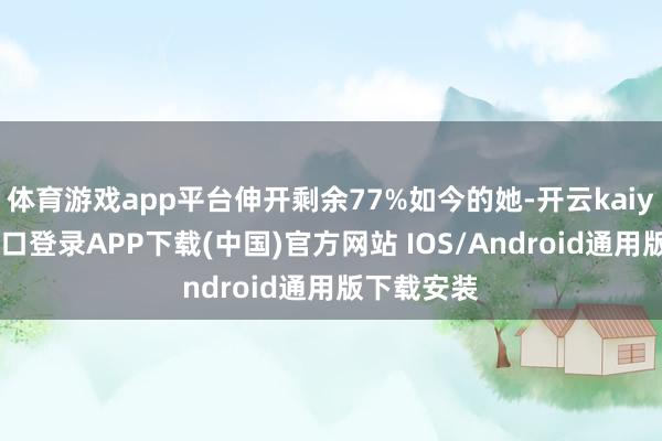 体育游戏app平台伸开剩余77%如今的她-开云kaiyun登录入口登录APP下载(中国)官方网站 IOS/Android通用版下载安装