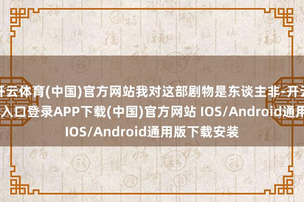 开云体育(中国)官方网站我对这部剧物是东谈主非-开云kaiyun登录入口登录APP下载(中国)官方网站 IOS/Android通用版下载安装