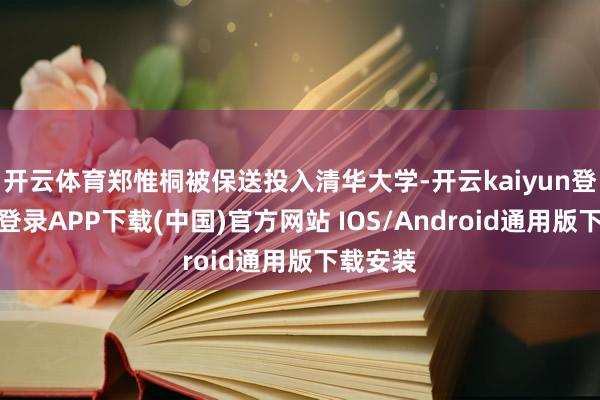 开云体育郑惟桐被保送投入清华大学-开云kaiyun登录入口登录APP下载(中国)官方网站 IOS/Android通用版下载安装