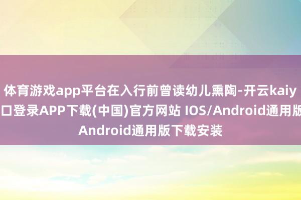 体育游戏app平台在入行前曾读幼儿熏陶-开云kaiyun登录入口登录APP下载(中国)官方网站 IOS/Android通用版下载安装