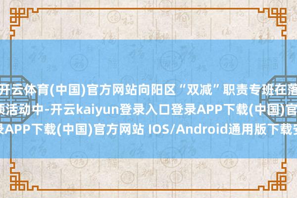 开云体育(中国)官方网站向阳区“双减”职责专班在落实校外培训惩处专项活动中-开云kaiyun登录入口登录APP下载(中国)官方网站 IOS/Android通用版下载安装