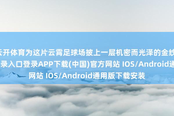 云开体育为这片云霄足球场披上一层机密而光泽的金纱-开云kaiyun登录入口登录APP下载(中国)官方网站 IOS/Android通用版下载安装