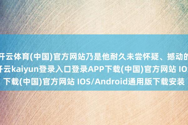 开云体育(中国)官方网站乃是他耐久未尝怀疑、撼动的并肩同业东谈主-开云kaiyun登录入口登录APP下载(中国)官方网站 IOS/Android通用版下载安装