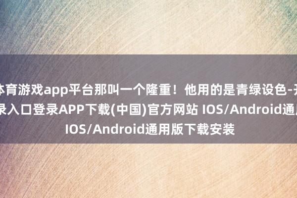 体育游戏app平台那叫一个隆重！他用的是青绿设色-开云kaiyun登录入口登录APP下载(中国)官方网站 IOS/Android通用版下载安装