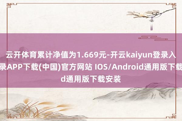 云开体育累计净值为1.669元-开云kaiyun登录入口登录APP下载(中国)官方网站 IOS/Android通用版下载安装