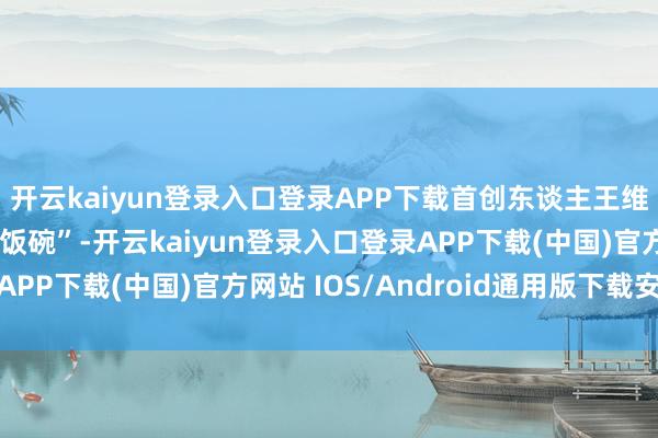开云kaiyun登录入口登录APP下载首创东谈主王维航辞掉扣问所的“铁饭碗”-开云kaiyun登录入口登录APP下载(中国)官方网站 IOS/Android通用版下载安装