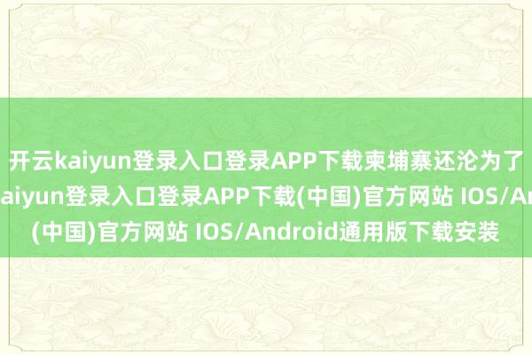 开云kaiyun登录入口登录APP下载柬埔寨还沦为了越南的隶属国-开云kaiyun登录入口登录APP下载(中国)官方网站 IOS/Android通用版下载安装
