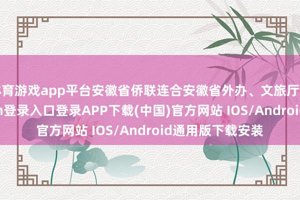 体育游戏app平台安徽省侨联连合安徽省外办、文旅厅等部门-开云kaiyun登录入口登录APP下载(中国)官方网站 IOS/Android通用版下载安装