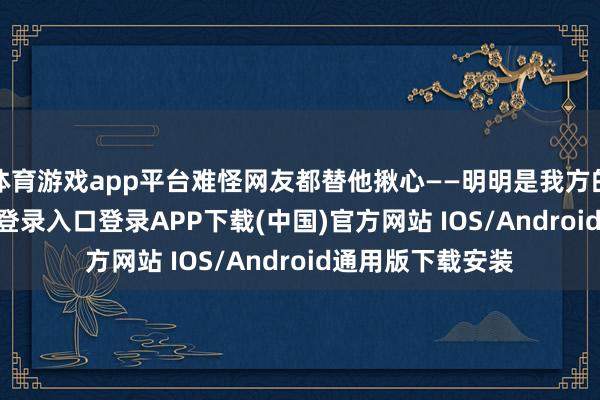 体育游戏app平台难怪网友都替他揪心——明明是我方的家-开云kaiyun登录入口登录APP下载(中国)官方网站 IOS/Android通用版下载安装