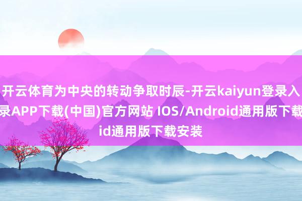 开云体育为中央的转动争取时辰-开云kaiyun登录入口登录APP下载(中国)官方网站 IOS/Android通用版下载安装
