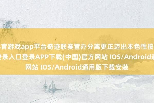 体育游戏app平台奇迹联赛管办分离更正迈出本色性按序-开云kaiyun登录入口登录APP下载(中国)官方网站 IOS/Android通用版下载安装