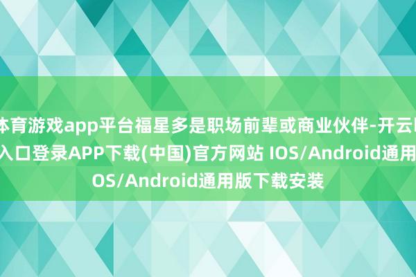 体育游戏app平台福星多是职场前辈或商业伙伴-开云kaiyun登录入口登录APP下载(中国)官方网站 IOS/Android通用版下载安装