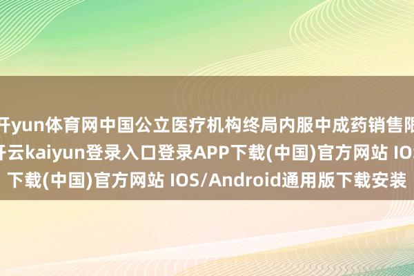 开yun体育网中国公立医疗机构终局内服中成药销售限度同比略有下滑-开云kaiyun登录入口登录APP下载(中国)官方网站 IOS/Android通用版下载安装