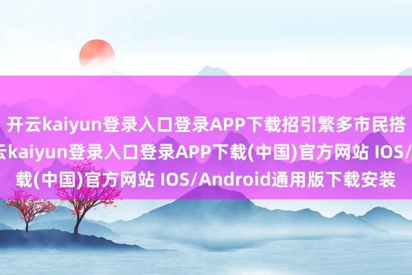 开云kaiyun登录入口登录APP下载招引繁多市民搭客前来拜谒购买-开云kaiyun登录入口登录APP下载(中国)官方网站 IOS/Android通用版下载安装
