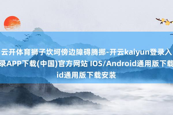 云开体育狮子坎坷傍边障碍腾挪-开云kaiyun登录入口登录APP下载(中国)官方网站 IOS/Android通用版下载安装