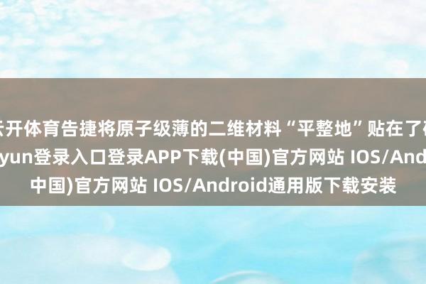 云开体育告捷将原子级薄的二维材料“平整地”贴在了硅基芯片上-开云kaiyun登录入口登录APP下载(中国)官方网站 IOS/Android通用版下载安装