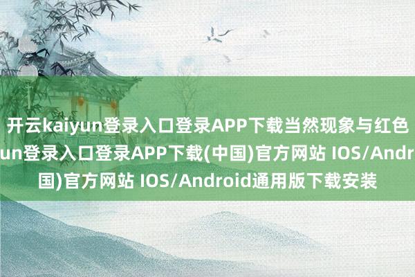 开云kaiyun登录入口登录APP下载当然现象与红色文化归拢-开云kaiyun登录入口登录APP下载(中国)官方网站 IOS/Android通用版下载安装