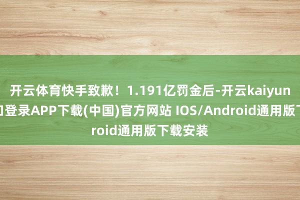 开云体育快手致歉！1.191亿罚金后-开云kaiyun登录入口登录APP下载(中国)官方网站 IOS/Android通用版下载安装
