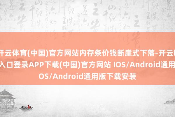 开云体育(中国)官方网站内存条价钱断崖式下落-开云kaiyun登录入口登录APP下载(中国)官方网站 IOS/Android通用版下载安装