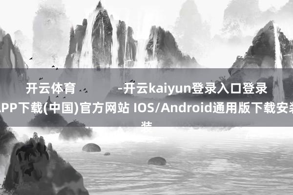 开云体育            -开云kaiyun登录入口登录APP下载(中国)官方网站 IOS/Android通用版下载安装
