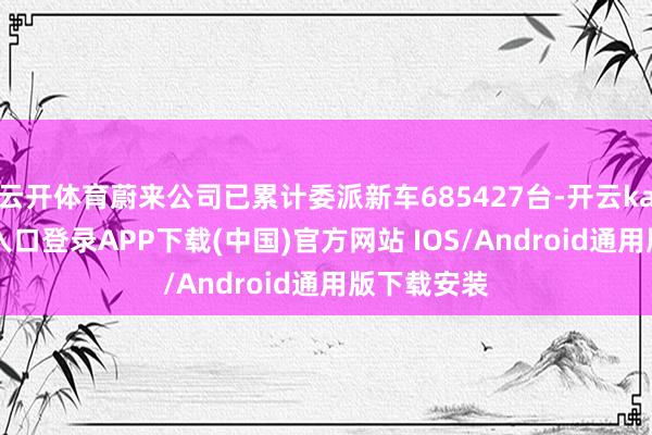 云开体育蔚来公司已累计委派新车685427台-开云kaiyun登录入口登录APP下载(中国)官方网站 IOS/Android通用版下载安装