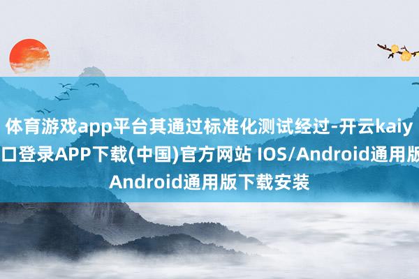 体育游戏app平台其通过标准化测试经过-开云kaiyun登录入口登录APP下载(中国)官方网站 IOS/Android通用版下载安装