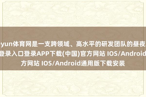 开yun体育网是一支跨领域、高水平的研发团队的昼夜攻坚-开云kaiyun登录入口登录APP下载(中国)官方网站 IOS/Android通用版下载安装